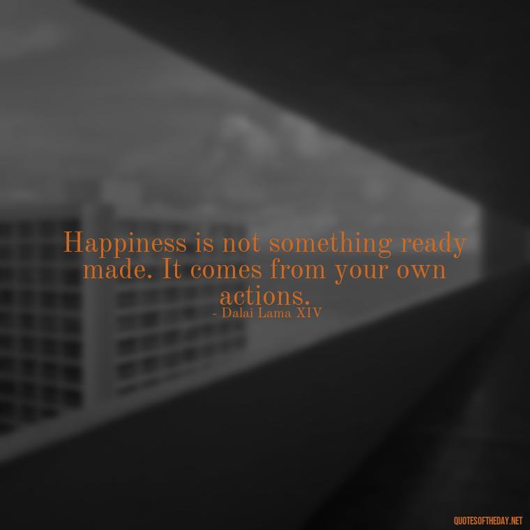 Happiness is not something ready made. It comes from your own actions. - Short Reflection Quotes