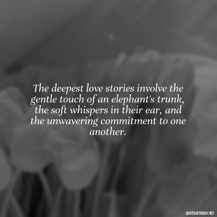 The deepest love stories involve the gentle touch of an elephant's trunk, the soft whispers in their ear, and the unwavering commitment to one another. - Elephant Love Quotes