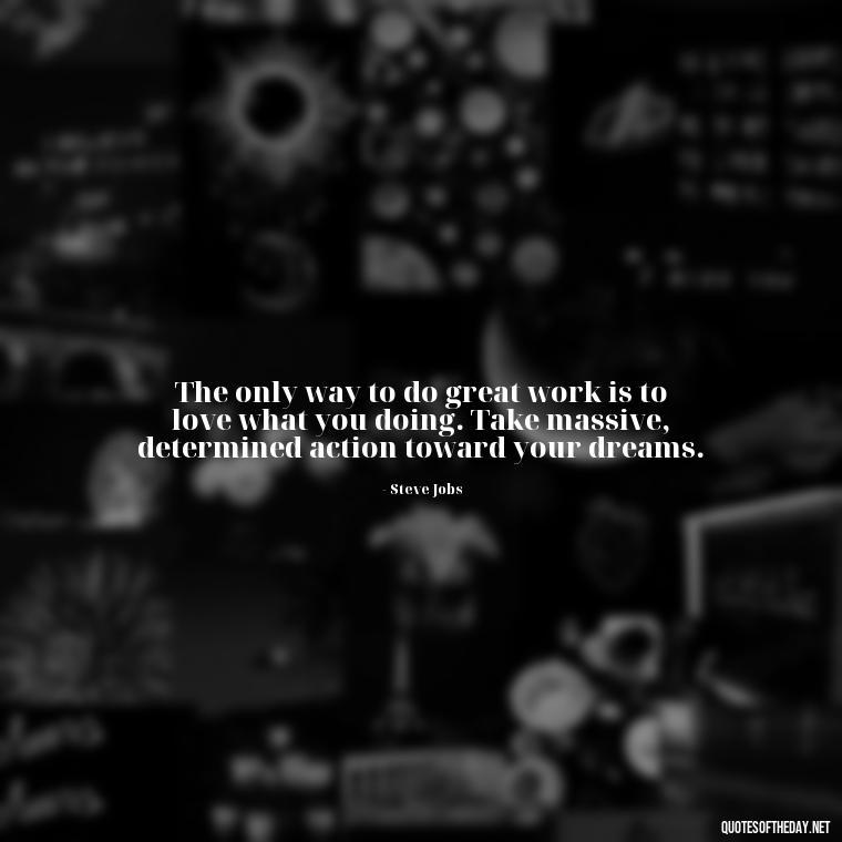 The only way to do great work is to love what you doing. Take massive, determined action toward your dreams. - Creativity Short Quotes