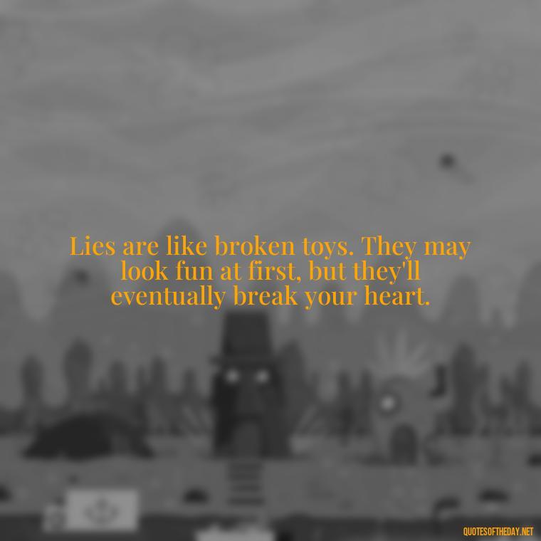 Lies are like broken toys. They may look fun at first, but they'll eventually break your heart. - Quotes About Lies And Love