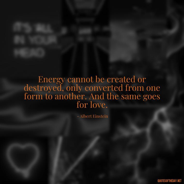 Energy cannot be created or destroyed, only converted from one form to another. And the same goes for love. - Love And Energy Quotes