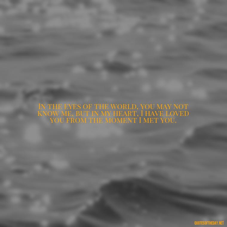 In the eyes of the world, you may not know me, but in my heart, I have loved you from the moment I met you. - I Love You Forever And Always Quotes