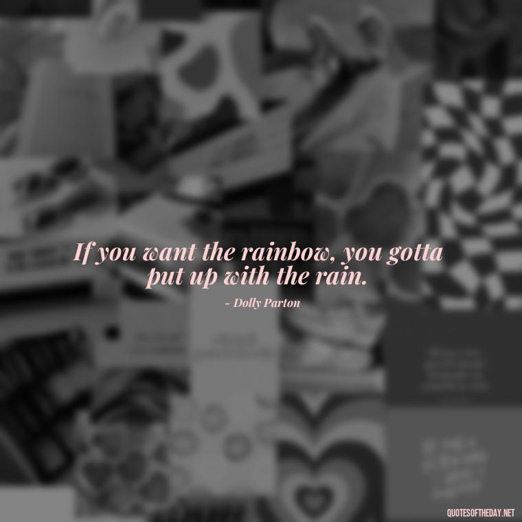 If you want the rainbow, you gotta put up with the rain. - Dolly Parton Love Quotes