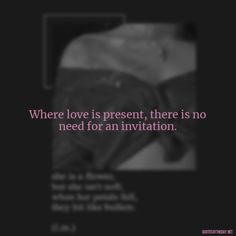 Where love is present, there is no need for an invitation. - Attractive Quotes About Love