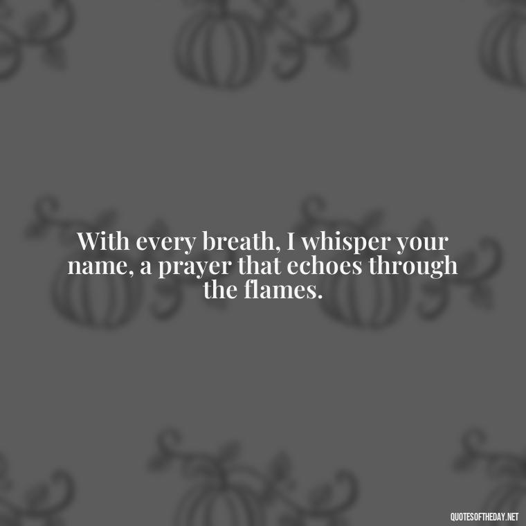 With every breath, I whisper your name, a prayer that echoes through the flames. - How Do I Love Thee Quotes