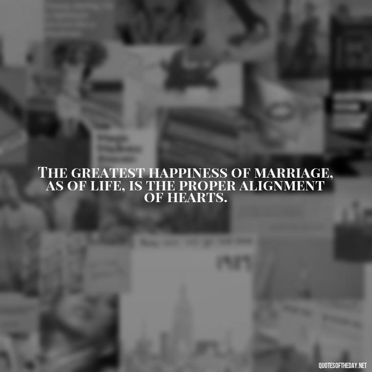 The greatest happiness of marriage, as of life, is the proper alignment of hearts. - Quotes About Marriage Love