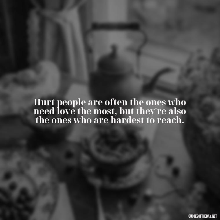 Hurt people are often the ones who need love the most, but they're also the ones who are hardest to reach. - Quotes About Love And Hurt