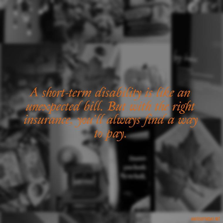 A short-term disability is like an unexpected bill. But with the right insurance, you'll always find a way to pay. - Short Term Disability Quotes