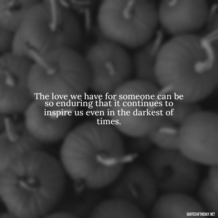 The love we have for someone can be so enduring that it continues to inspire us even in the darkest of times. - Grief Is Love Quotes