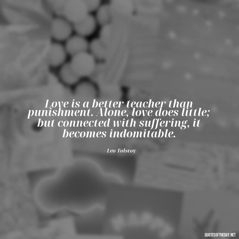 Love is a better teacher than punishment. Alone, love does little; but connected with suffering, it becomes indomitable. - Quotes From Famous Books About Love