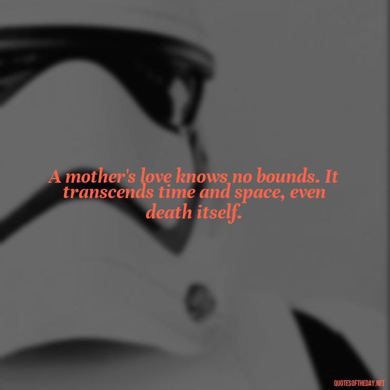 A mother's love knows no bounds. It transcends time and space, even death itself. - Love Quotes For Mom