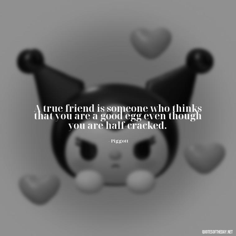 A true friend is someone who thinks that you are a good egg even though you are half-cracked. - Friend That You Love Quotes