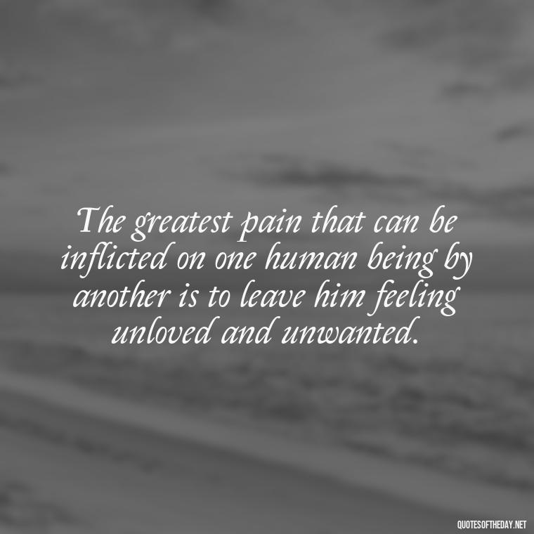 The greatest pain that can be inflicted on one human being by another is to leave him feeling unloved and unwanted. - Deep Love Pain Quotes