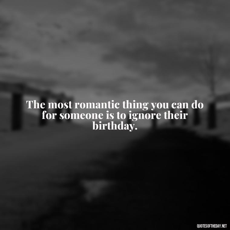 The most romantic thing you can do for someone is to ignore their birthday. - Horrible Quotes About Love