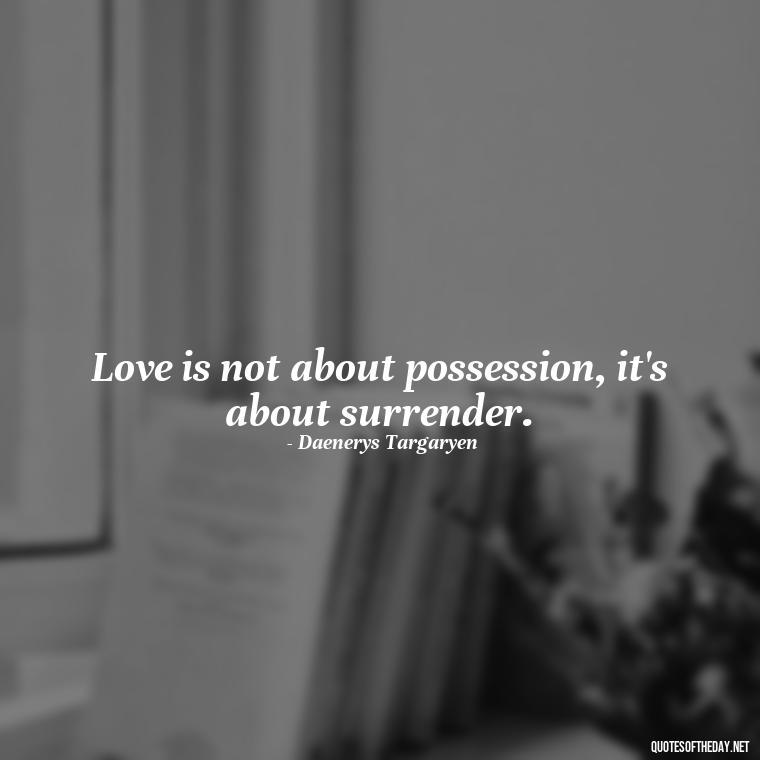 Love is not about possession, it's about surrender. - Love Quotes From Game Of Thrones