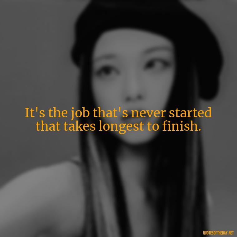 It's the job that's never started that takes longest to finish. - Lotr Love Quotes