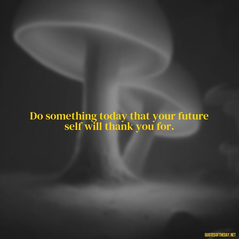 Do something today that your future self will thank you for. - Inspirational Quotes Short And Simple