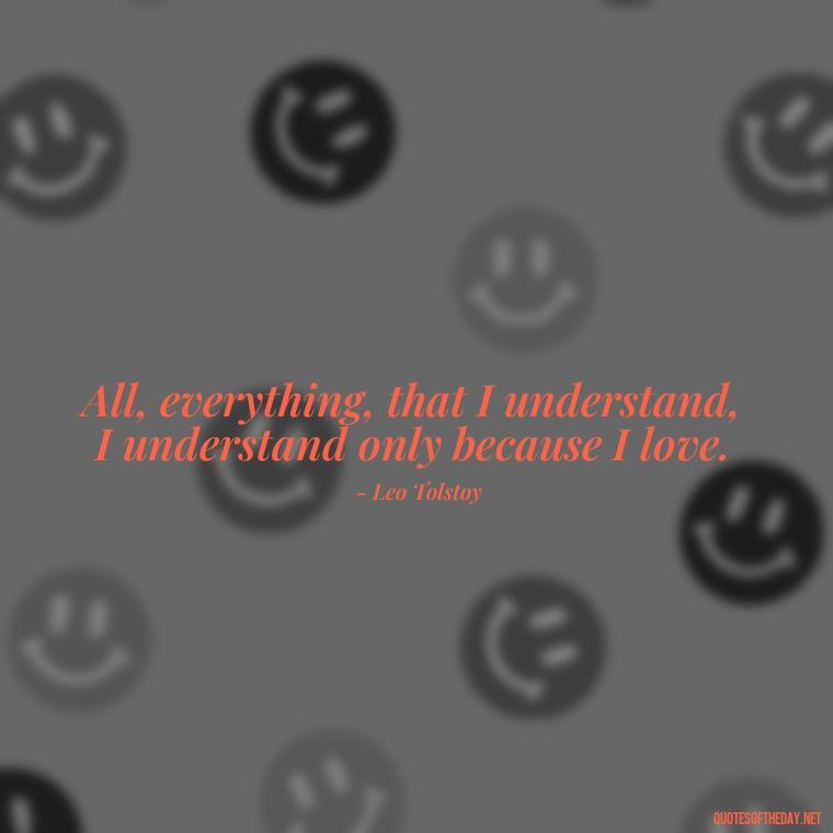 All, everything, that I understand, I understand only because I love. - Love Obsessed Quotes