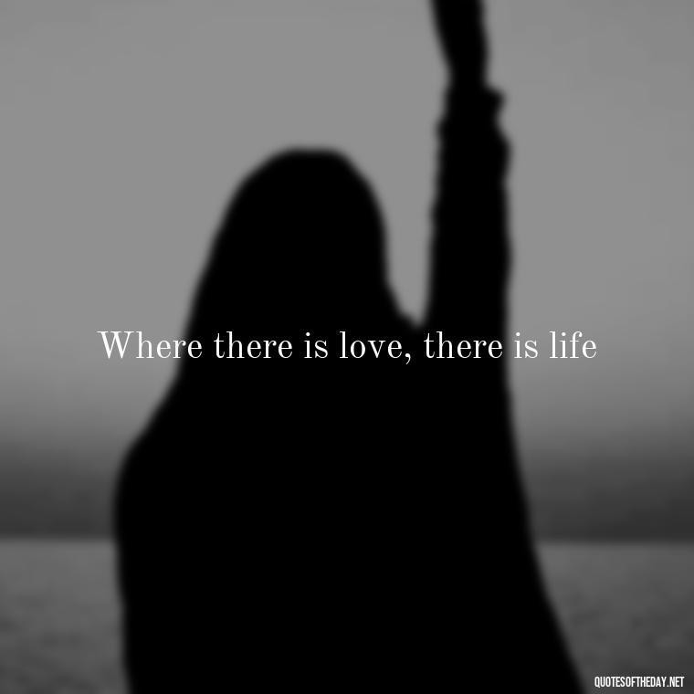 Where there is love, there is life - Love Quotes And Lyrics