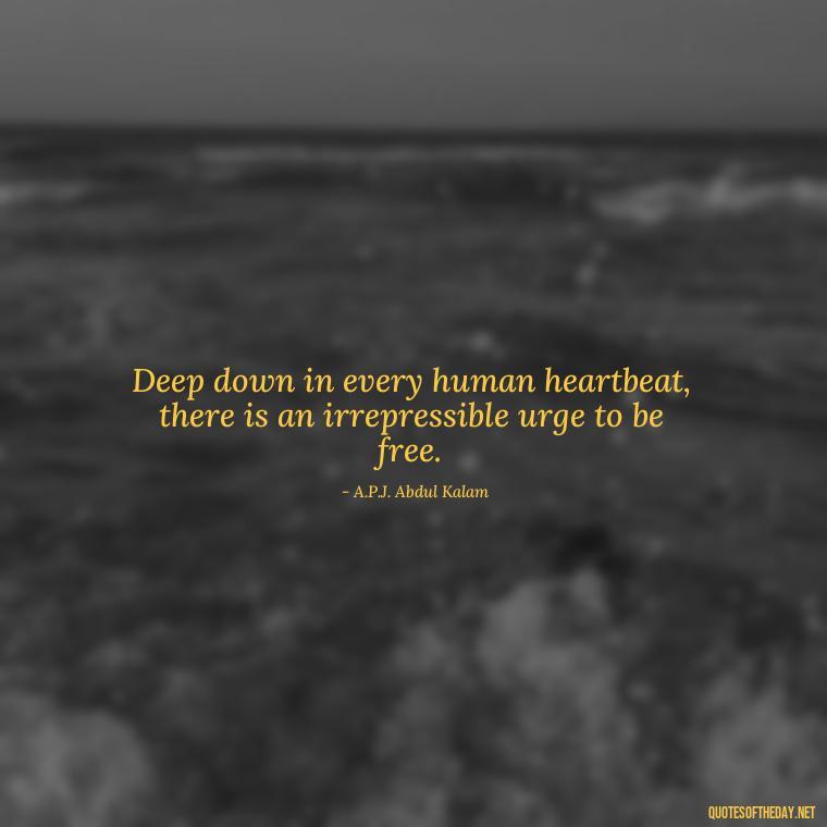 Deep down in every human heartbeat, there is an irrepressible urge to be free. - Deep I Will Always Love You Quotes