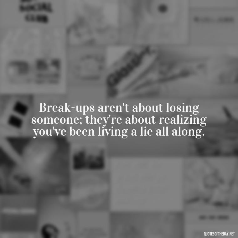 Break-ups aren't about losing someone; they're about realizing you've been living a lie all along. - Love Quotes Breaking Up