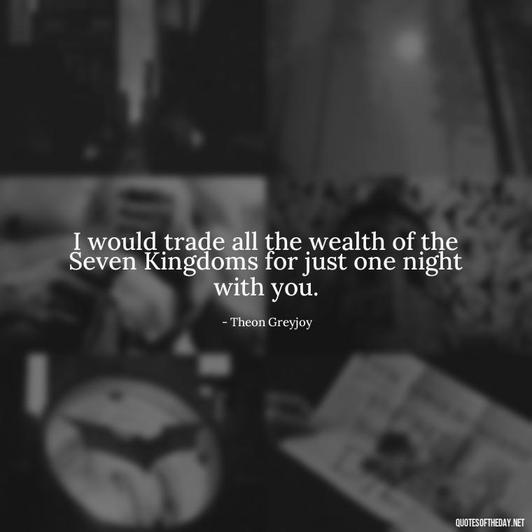 I would trade all the wealth of the Seven Kingdoms for just one night with you. - Love Quotes From Game Of Thrones