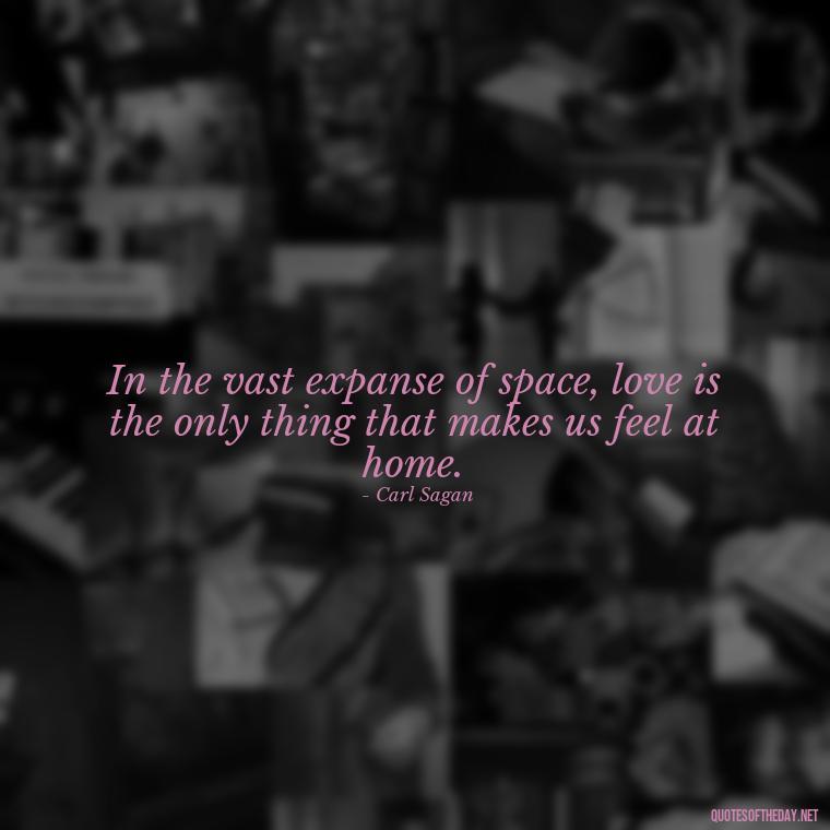 In the vast expanse of space, love is the only thing that makes us feel at home. - Carl Sagan Quotes About Love