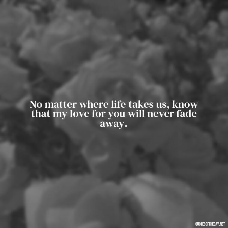 No matter where life takes us, know that my love for you will never fade away. - Miss You And Love You Quotes