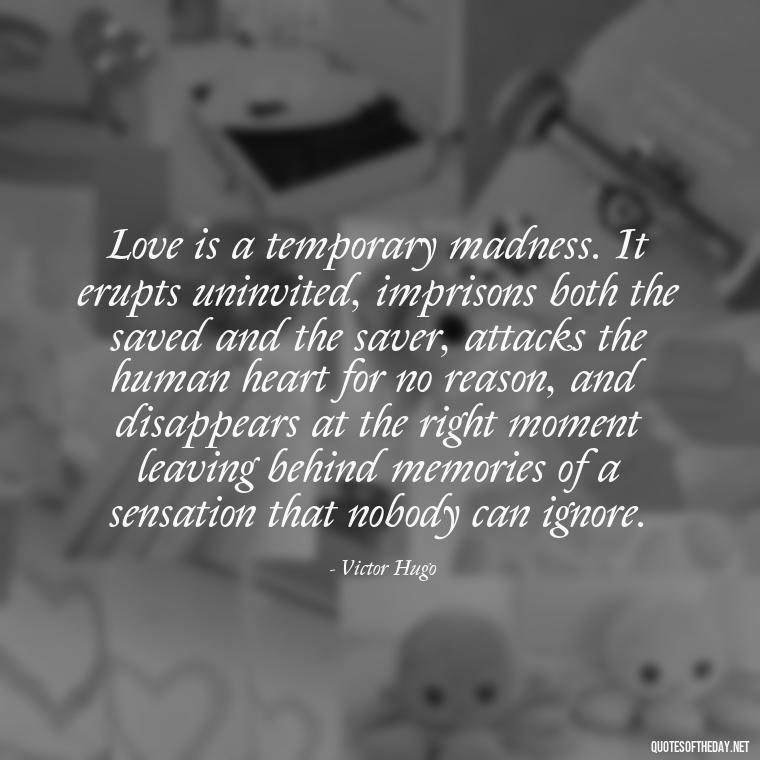 Love is a temporary madness. It erupts uninvited, imprisons both the saved and the saver, attacks the human heart for no reason, and disappears at the right moment leaving behind memories of a sensation that nobody can ignore. - Quotes About Love And Music