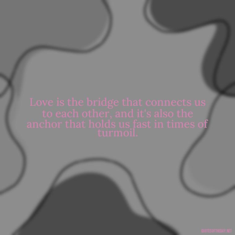 Love is the bridge that connects us to each other, and it's also the anchor that holds us fast in times of turmoil. - Love And Engagement Quotes