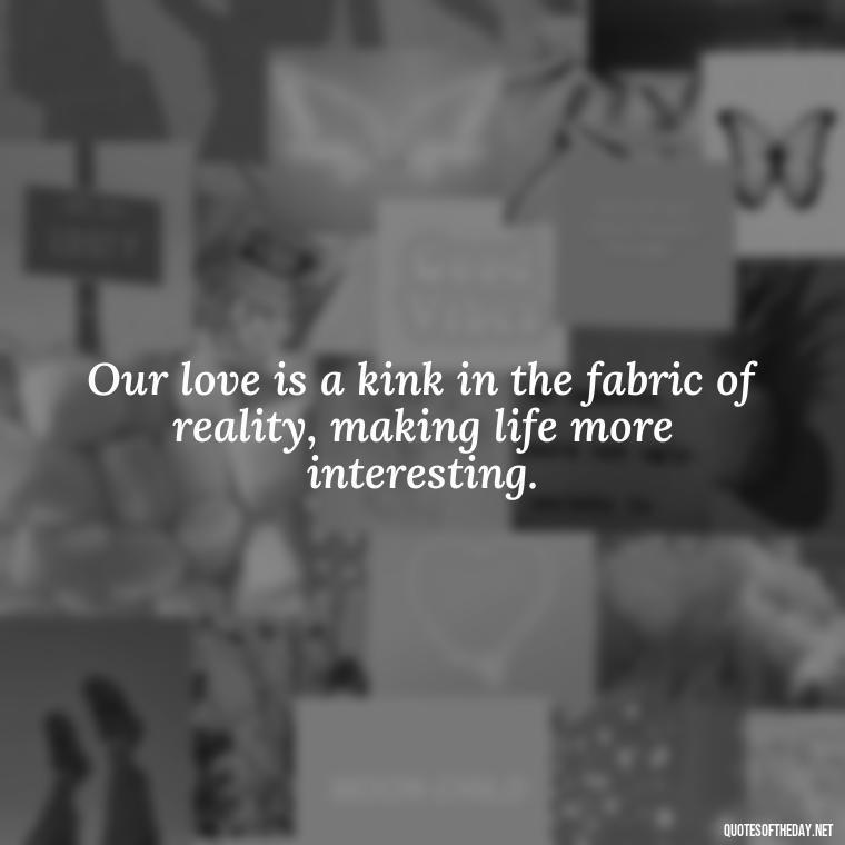 Our love is a kink in the fabric of reality, making life more interesting. - Bdsm Love Quotes