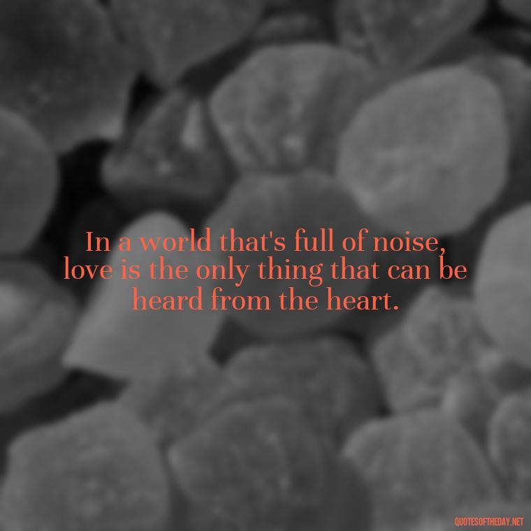 In a world that's full of noise, love is the only thing that can be heard from the heart. - Intense Quotes On Love