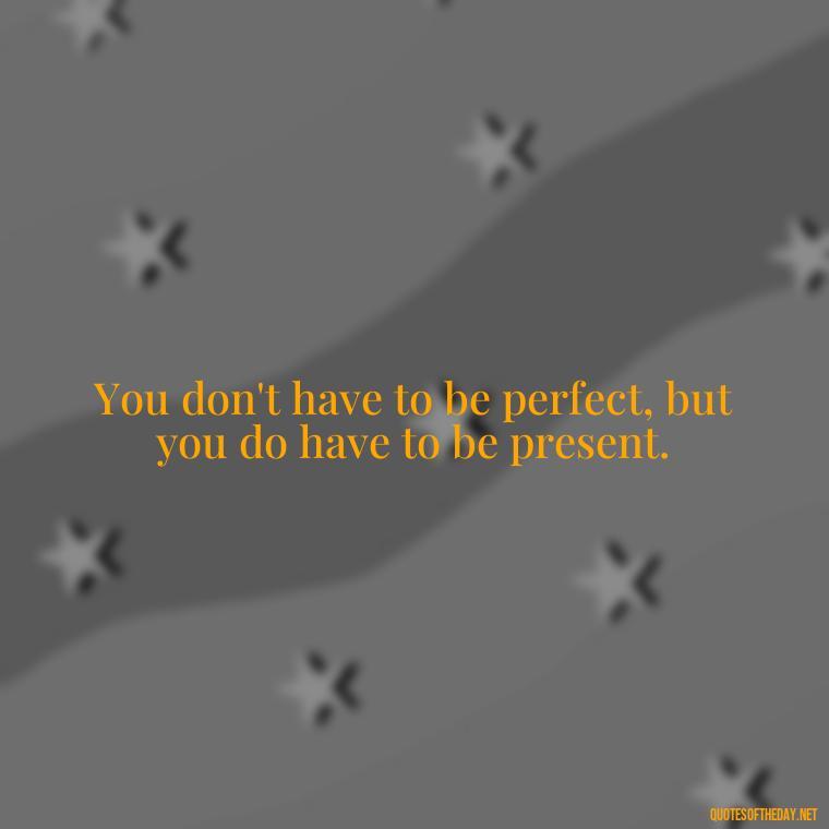 You don't have to be perfect, but you do have to be present. - Quotes About Love And Support