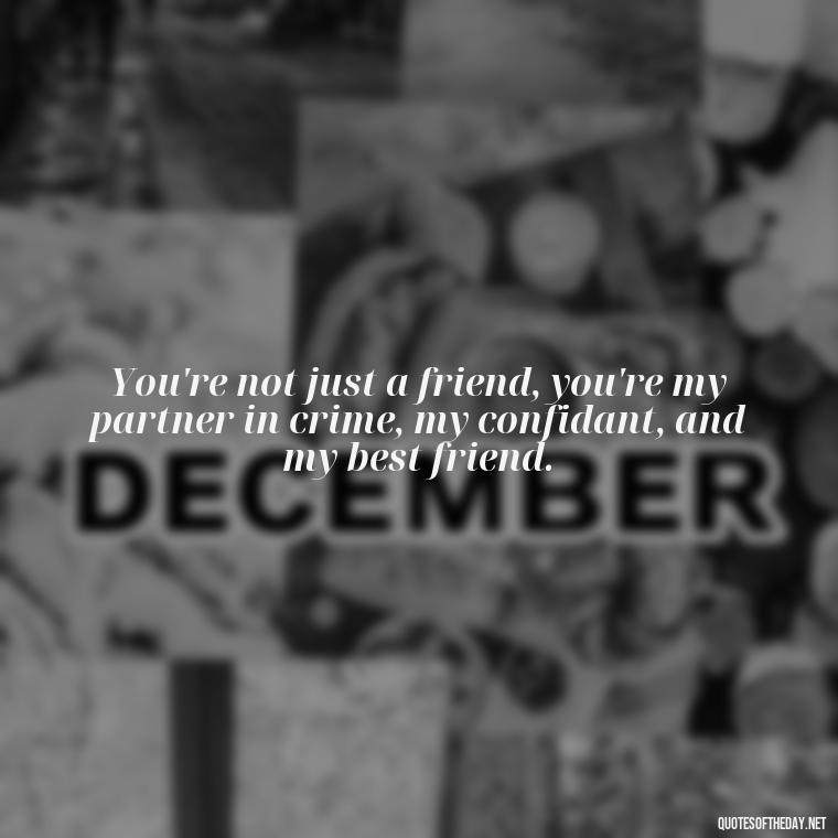 You're not just a friend, you're my partner in crime, my confidant, and my best friend. - Friend That You Love Quotes