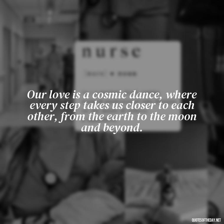 Our love is a cosmic dance, where every step takes us closer to each other, from the earth to the moon and beyond. - Love U To The Moon And Back Quotes