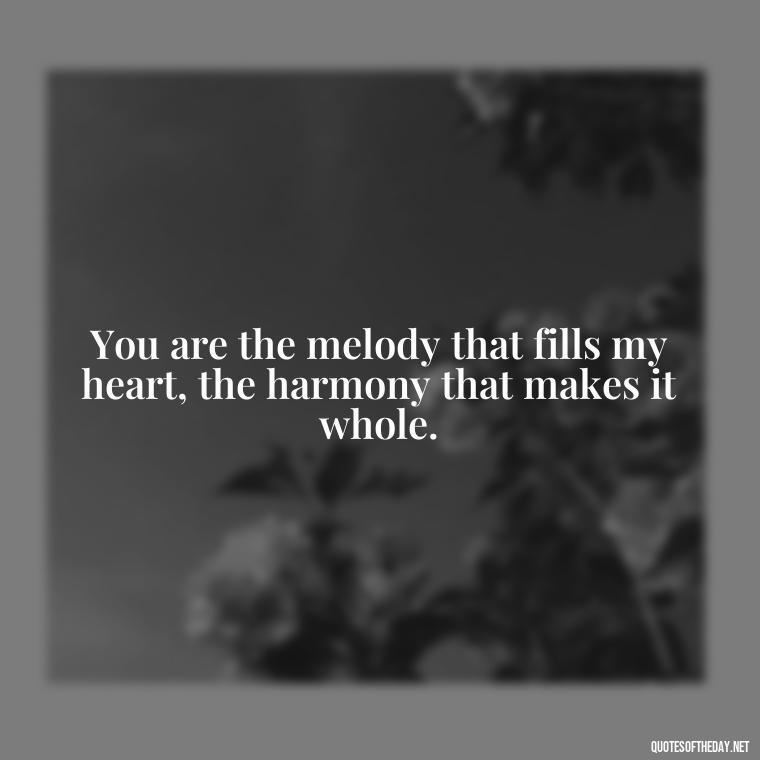 You are the melody that fills my heart, the harmony that makes it whole. - Quotes About Emo Love