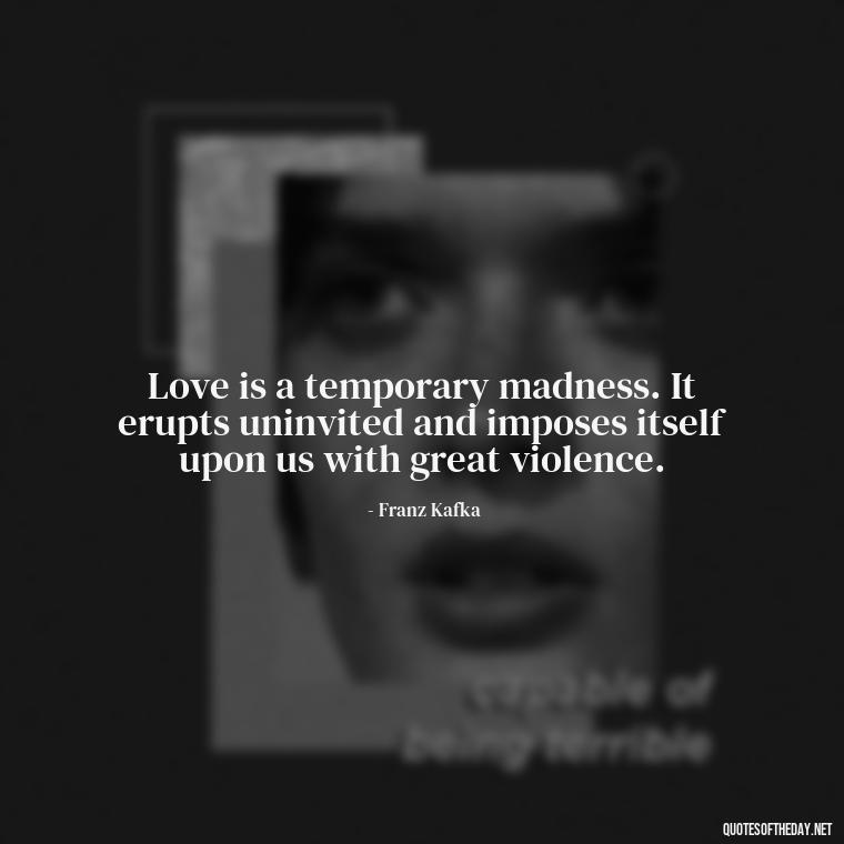 Love is a temporary madness. It erupts uninvited and imposes itself upon us with great violence. - Franz Kafka Quotes Love