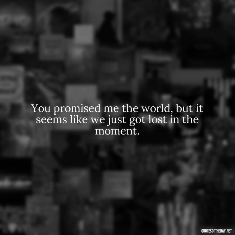 You promised me the world, but it seems like we just got lost in the moment. - I Thought You Loved Me Quotes