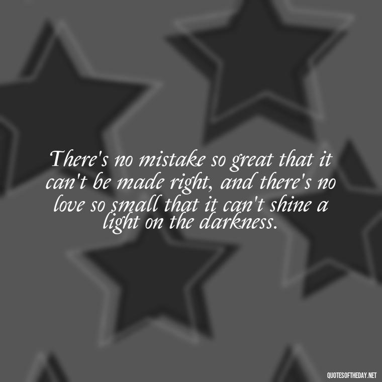 There's no mistake so great that it can't be made right, and there's no love so small that it can't shine a light on the darkness. - Quotes About Mistakes And Love