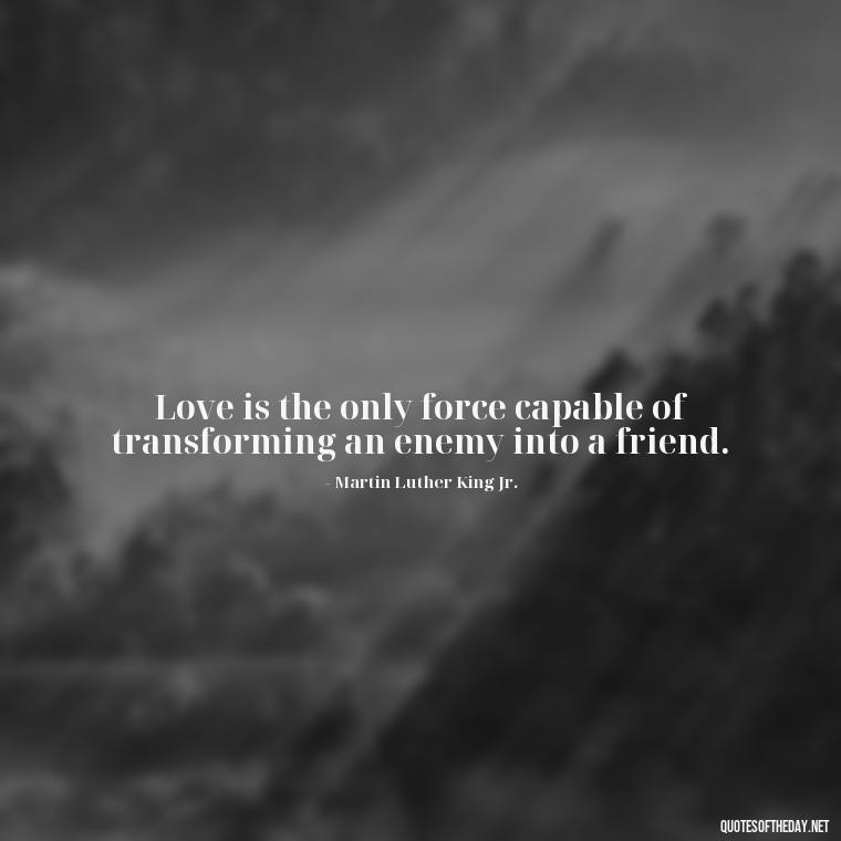 Love is the only force capable of transforming an enemy into a friend. - Love Quotes Make Her Cry