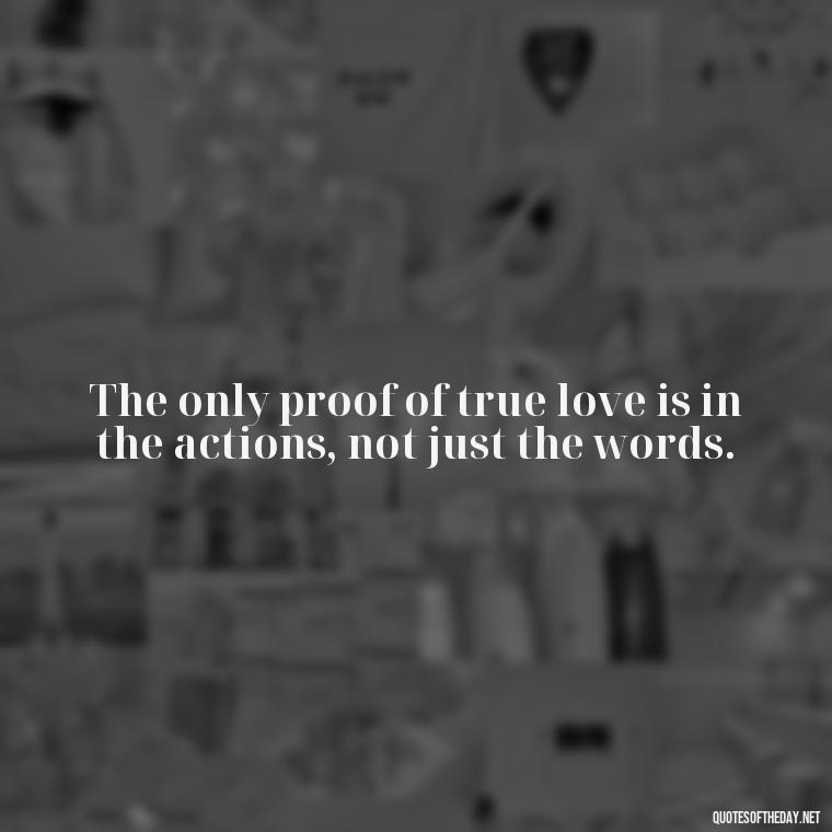 The only proof of true love is in the actions, not just the words. - Do You Really Love Me Quotes