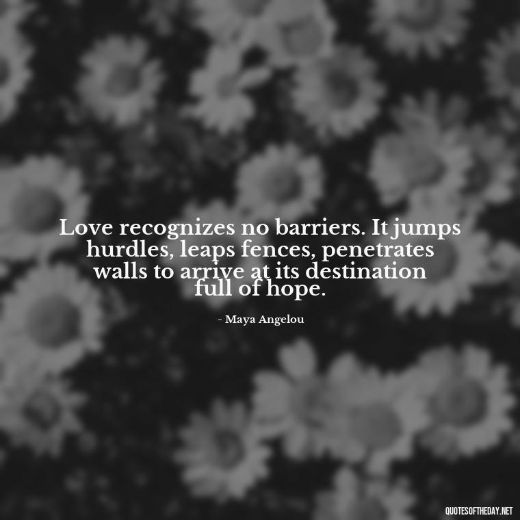 Love recognizes no barriers. It jumps hurdles, leaps fences, penetrates walls to arrive at its destination full of hope. - Quotes About Being In Love With Him