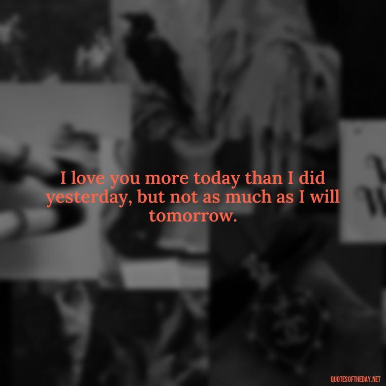 I love you more today than I did yesterday, but not as much as I will tomorrow. - I Hate You And I Love You Quotes