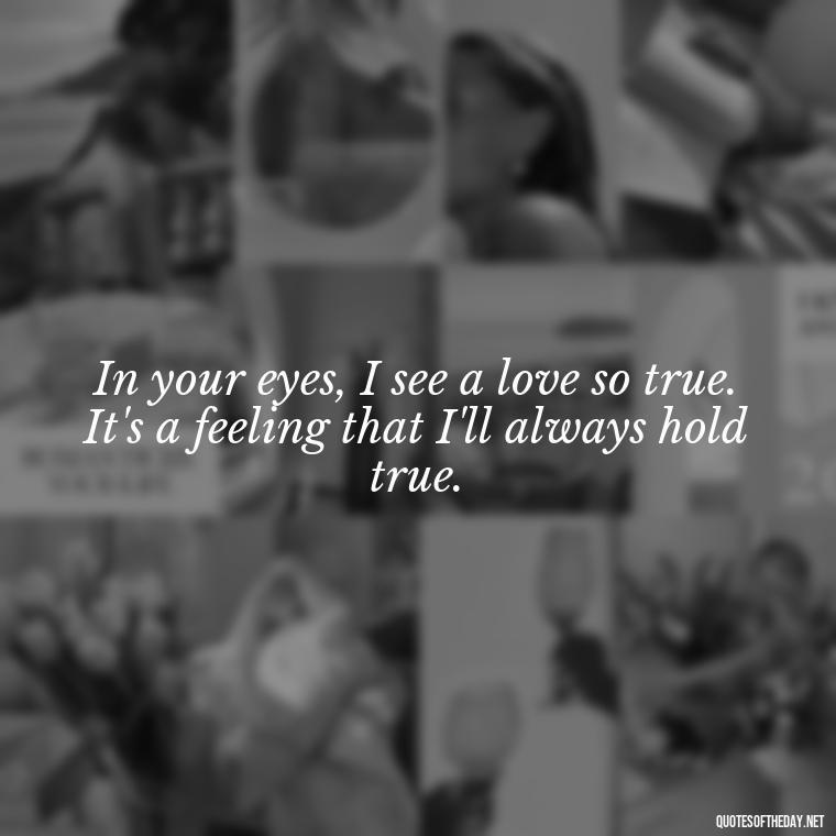 In your eyes, I see a love so true. It's a feeling that I'll always hold true. - Being In Love With You Quotes