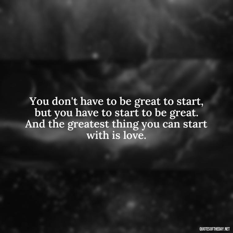 You don't have to be great to start, but you have to start to be great. And the greatest thing you can start with is love. - Love And Blessings Quotes