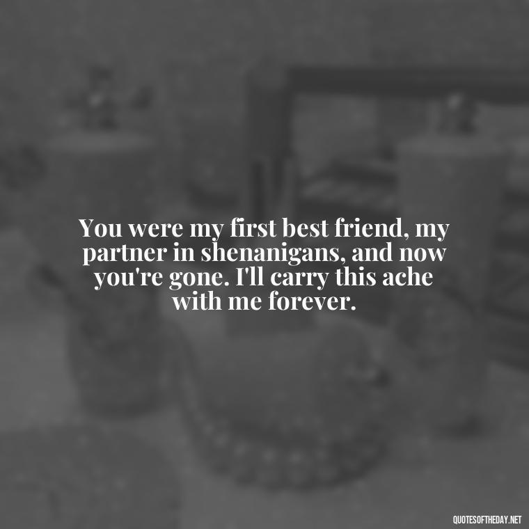 You were my first best friend, my partner in shenanigans, and now you're gone. I'll carry this ache with me forever. - Love Quotes For Him Sad