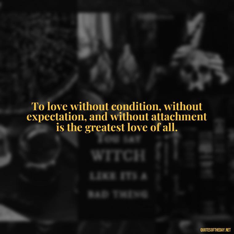 To love without condition, without expectation, and without attachment is the greatest love of all. - Love And Honesty Quotes