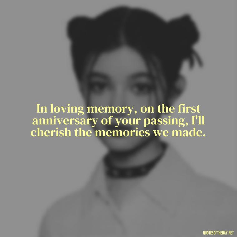 In loving memory, on the first anniversary of your passing, I'll cherish the memories we made. - First Birthday After Death Of Loved One Quotes