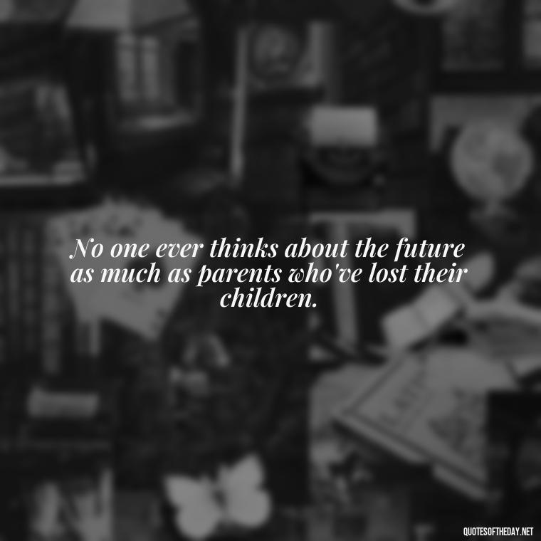 No one ever thinks about the future as much as parents who've lost their children. - Short Quotes About Losing A Son