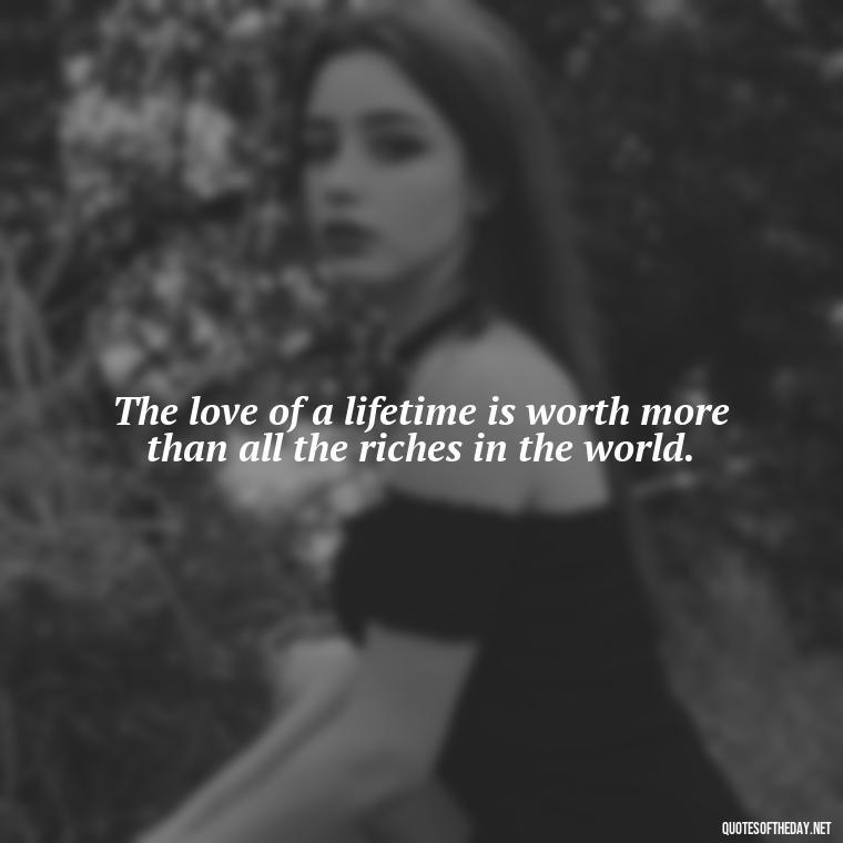 The love of a lifetime is worth more than all the riches in the world. - Quotes About Death Love